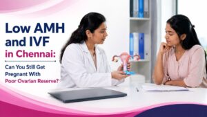 Low AMH and IVF in Chennai: Can You Still Get Pregnant With Poor Ovarian Reserve?